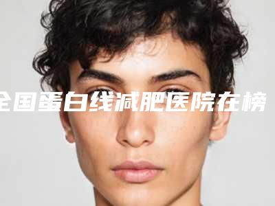 全国蛋白线减肥医院在榜名单前20名汇总-专家呼声很高
