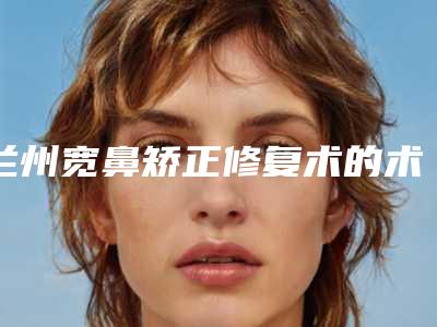 兰州宽鼻矫正修复术的术后护理