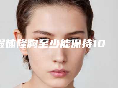 假体隆胸至少能保持10年吗(隆胸两天同房了怎么办)
