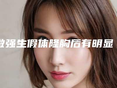 做强生假体隆胸后有明显的效果吗