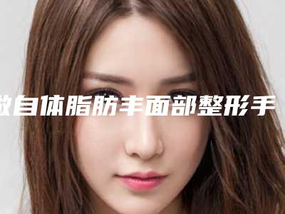 做自体脂肪丰面部整形手术效果立竿见影