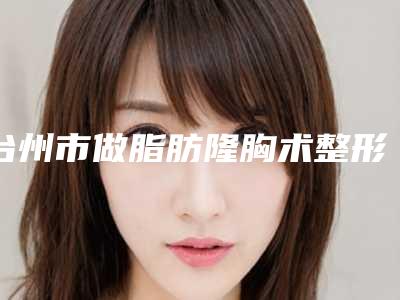 台州市做脂肪隆胸术整形医生哪位有实力-蒋冰峰医生专家排名靠前