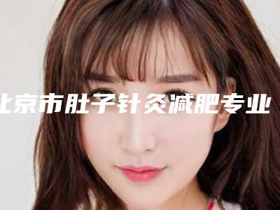 北京市肚子针灸减肥专业医院-北京臻瑞汇美医疗美容更有优势