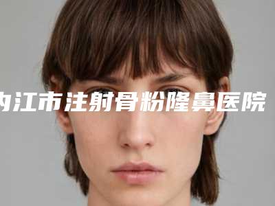 内江市注射骨粉隆鼻医院口碑榜前十佳靠谱推荐-内江市注射骨粉隆鼻整形医院