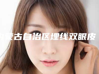 内蒙古自治区埋线双眼皮修复全切收费标准全新劲爆登场-均价埋线双眼皮修复全切11146元