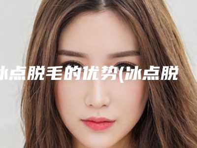 冰点脱毛的优势(冰点脱毛激光脱毛哪个好)