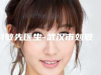 刘敏先医生-武汉市刘敏先整形专家服务更好