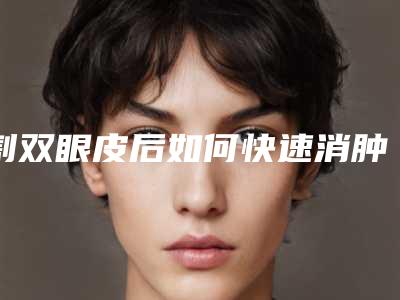 割双眼皮后如何快速消肿割完双眼皮怎么快速消肿