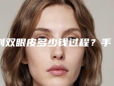 割双眼皮多少钱过程?手术安全吗?