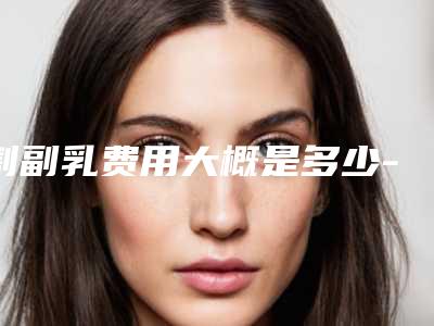 割副乳费用大概是多少-割副乳需要价格是多少钱啊