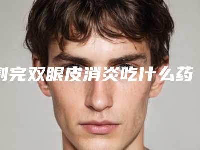 割完双眼皮消炎吃什么药呢（割了双眼皮吃啥消炎药）