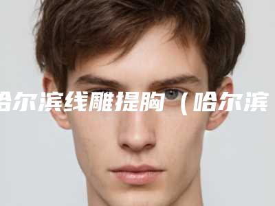 哈尔滨线雕提胸(哈尔滨线雕提胸整形医院)
