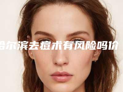 哈尔滨去痘术有风险吗价格是多少(祛痘疤需要多少钱)