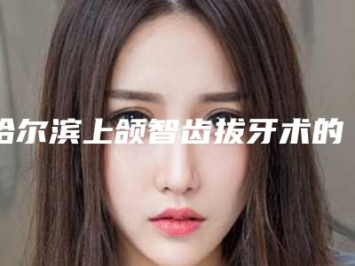 哈尔滨上颌智齿拔牙术的术前准备和术后护理