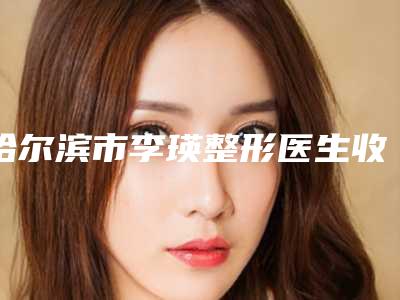 哈尔滨市李瑛整形医生收费标准2025焕然一新