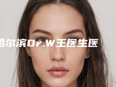 哈尔滨Dr.W王医生医疗门诊部整形医院价目表-崔春晓整形医生
