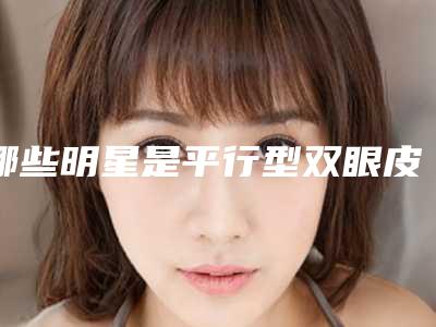哪些明星是平行型双眼皮(平行型双眼皮的明星)