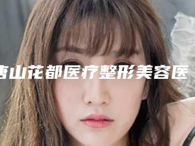 唐山花都医疗整形美容医院价格表爆款正式发布-整形拉皮案例