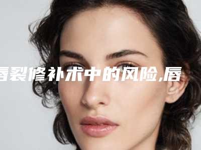 唇裂修补术中的风险,唇裂修补的好处与危害