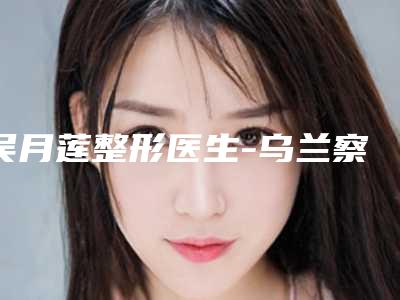 吴月莲整形医生-乌兰察布市吴月莲医生臀部脂肪抽脂靠谱权威