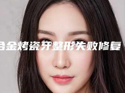 合金烤瓷牙整形失败修复适合哪些人群