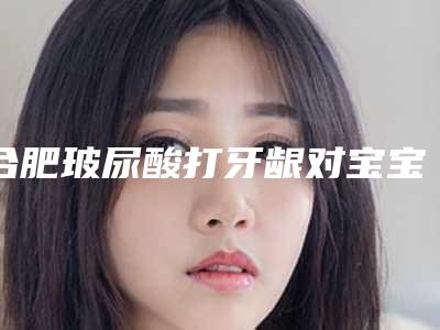 合肥玻尿酸打牙龈对宝宝有什么影响
