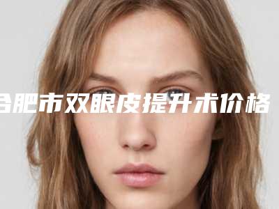 合肥市双眼皮提升术价格表热门出炉(双眼皮提升术均价为:10789元)