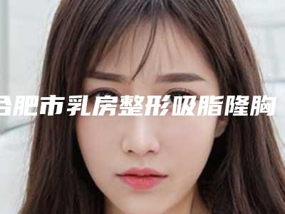 合肥市乳房整形吸脂隆胸整形医生哪几位技术强-李小静医生榜上理由可查