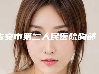 吉安市第二人民医院胸部整形美容中心收费明细新版来袭附整脸削骨案例