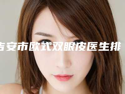 吉安市欧式双眼皮医生排名榜十强明细发布-吉安市欧式双眼皮整形医生