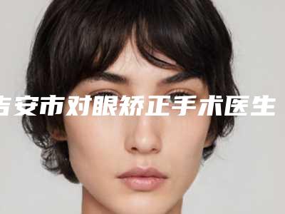 吉安市对眼矫正手术医生排名10强医美择优选择(李光医生技术靠谱的医生建议先看看)