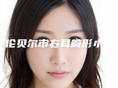 呼伦贝尔市右耳畸形小耳医院上榜名单综合实力前十位新公示-海拉尔区富晓雷医疗美容门诊部蝉联前三甲