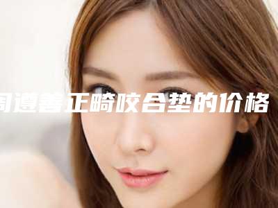 周遵善正畸咬合垫的价格盘点