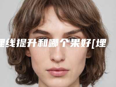 埋线提升和哪个果好[埋线提升好吗]