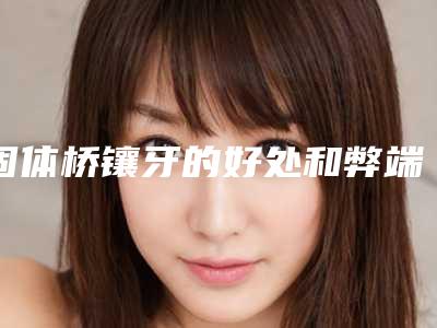 固体桥镶牙的好处和弊端都有哪些