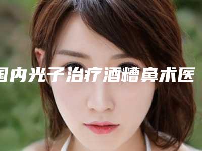 国内光子治疗酒糟鼻术医院排名:光子治疗酒糟鼻术医院前50名单预览