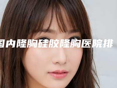 国内隆胸硅胶隆胸医院排行榜:隆胸硅胶隆胸医院前50强点击一览