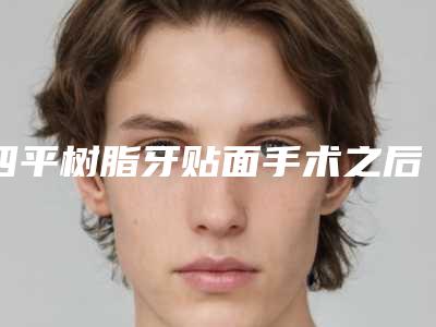 四平树脂牙贴面手术之后应如何护理恢复比较快