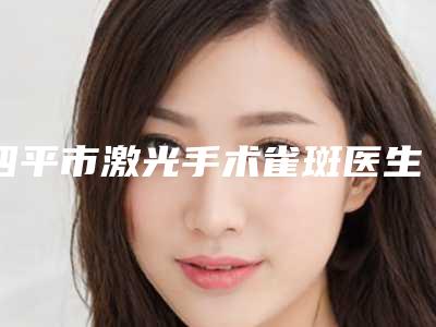 四平市激光手术雀斑医生排名前十佳PK-四平市激光手术雀斑整形医生