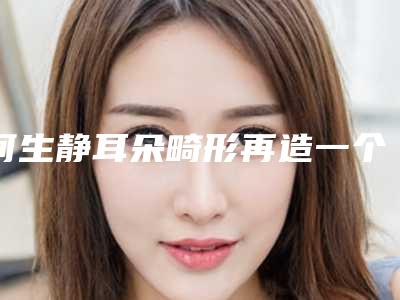 何生静耳朵畸形再造一个做几次效果最好呢