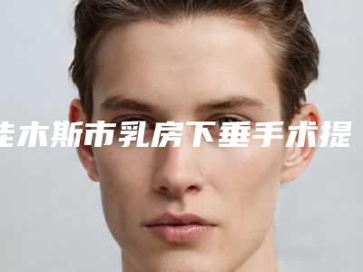 佳木斯市乳房下垂手术提升医生在榜清单前十佳技术抓抓抓-佳木斯市乳房下垂手术提升整形医生