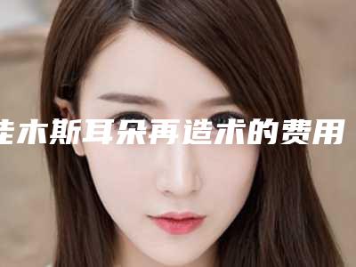 佳木斯耳朵再造术的费用及注意事项