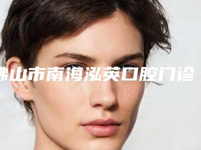佛山市南海泓英口腔门诊部好不好-收费明细标准