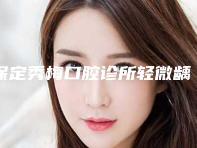 保定秀梅口腔诊所轻微龋齿整形多少钱,效果好不好