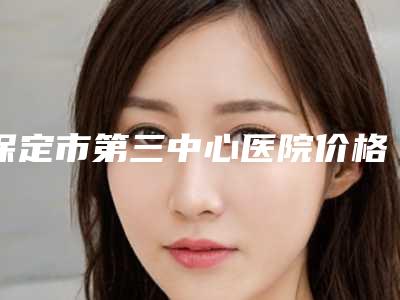 保定市第三中心医院价格(收费标准)名气专家2025曝光附脂肪填充大腿案例