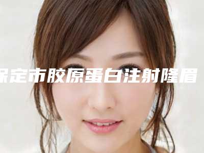 保定市胶原蛋白注射隆眉弓附价格表一览(9月-3月均价为:8487元)