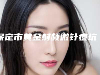 保定市黄金射频微针痘坑医院上榜名单综合实力前十强有哪家-保定惠美医疗美容诊所