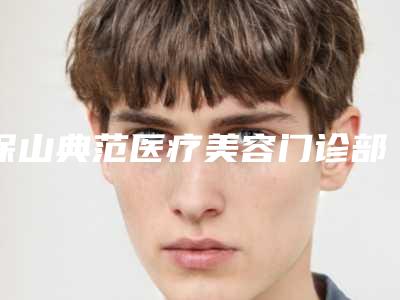 保山典范医疗美容门诊部价格(收费标准)2025版正式官宣附颞上颌案例
