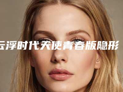 云浮时代天使青春版隐形牙齿矫正之后的护理程序
