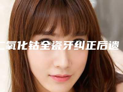 二氧化钴全瓷牙纠正后遗症有哪些